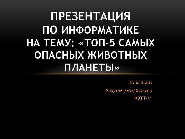 ПРЕЗЕНТАЦИЯ ПО ИНФОРМАТИКЕ НА ТЕМУ: «ТОП-5 САМЫХ ОПАСНЫХ ЖИВОТНЫХ ПЛАНЕТЫ» Выполнила Алеутдинова Эвелина ФЭТТ-11