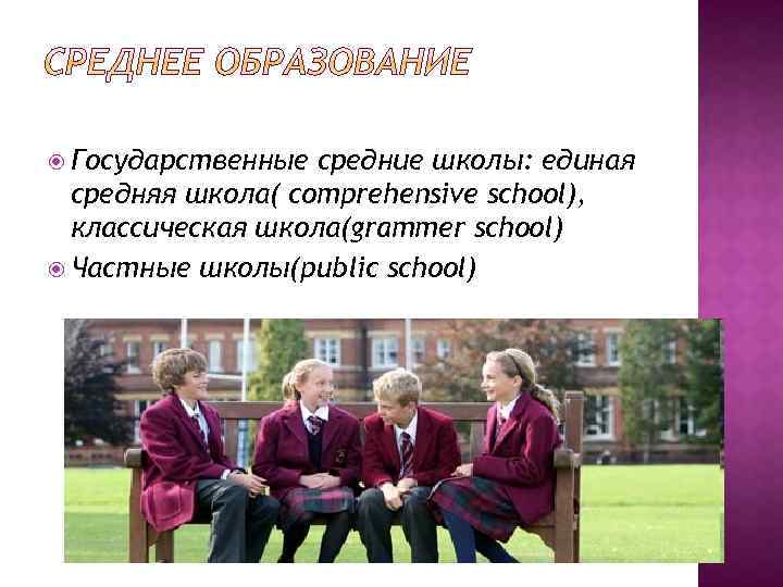  Государственные средние школы: единая средняя школа( comprehensive school), классическая школа(grammer school) Частные школы(public