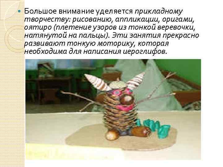  Большое внимание уделяется прикладному творчеству: рисованию, аппликации, оригами, оятиро (плетение узоров из тонкой