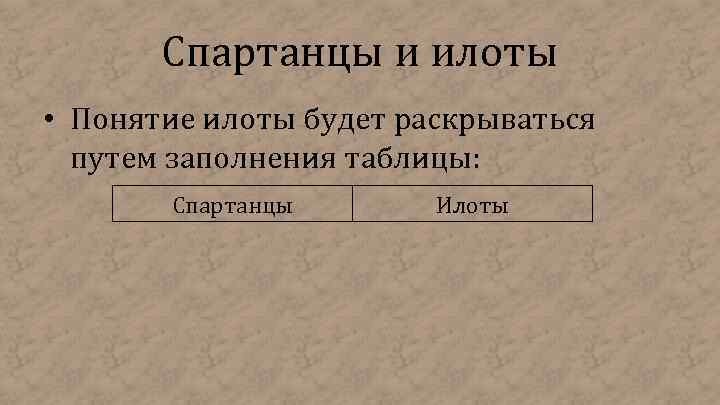 Спартанцы и илоты • Понятие илоты будет раскрываться путем заполнения таблицы: Спартанцы Илоты 