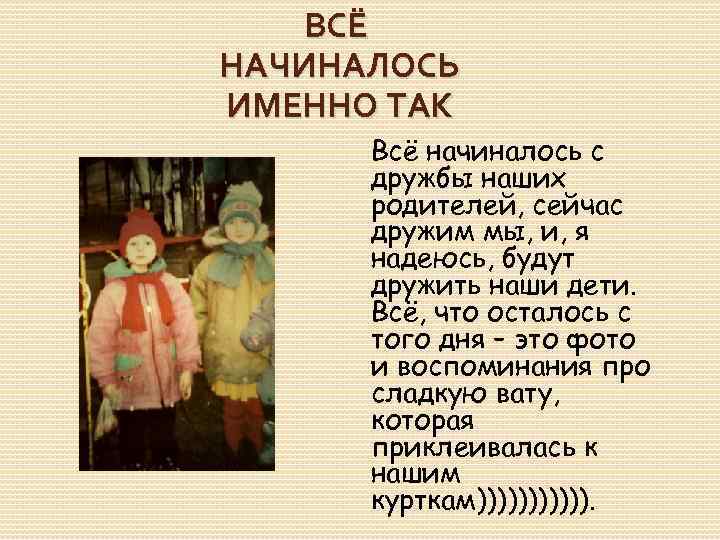 ВСЁ НАЧИНАЛОСЬ ИМЕННО ТАК Всё начиналось с дружбы наших родителей, сейчас дружим мы, и,