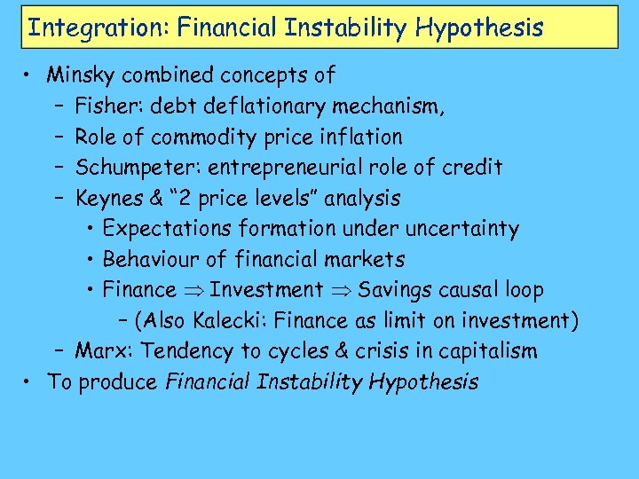 Integration: Financial Instability Hypothesis • Minsky combined concepts of – Fisher: debt deflationary mechanism,