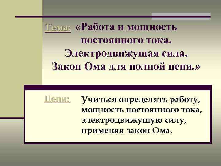 Тема: «Работа и мощность постоянного тока. Электродвижущая сила. Закон Ома для полной цепи. »