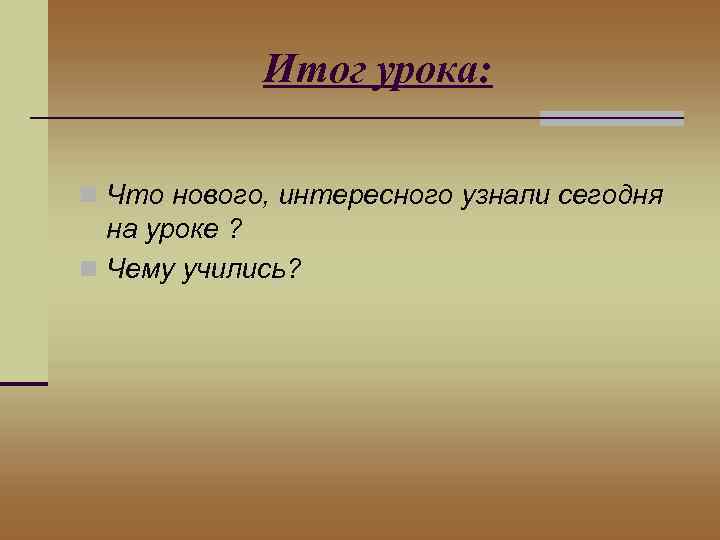 Итог урока: n Что нового, интересного узнали сегодня на уроке ? n Чему учились?
