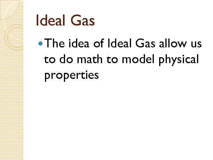 Ideal Gas The idea of Ideal Gas allow us to do math to model