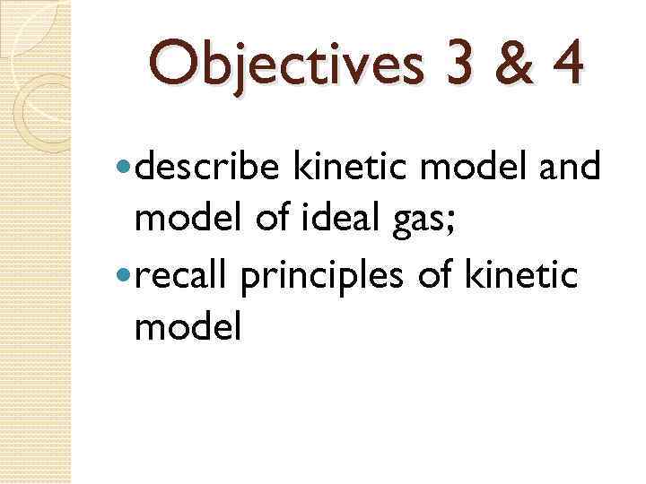 Objectives 3 & 4 describe kinetic model and model of ideal gas; recall principles