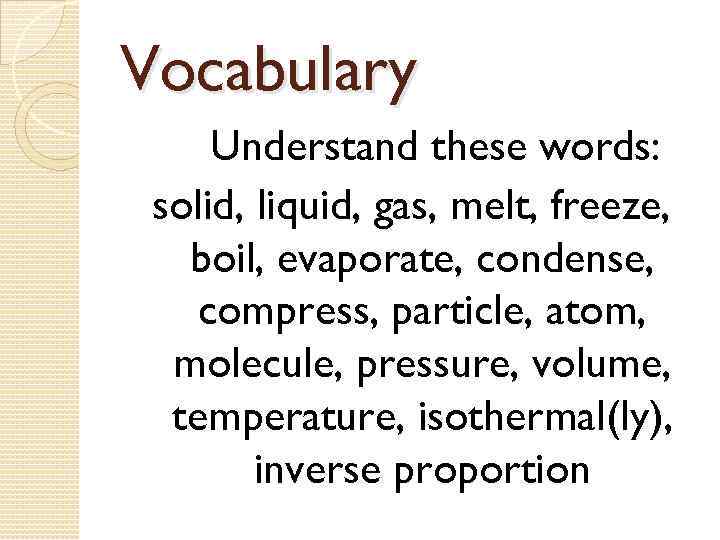 Vocabulary Understand these words: solid, liquid, gas, melt, freeze, boil, evaporate, condense, compress, particle,