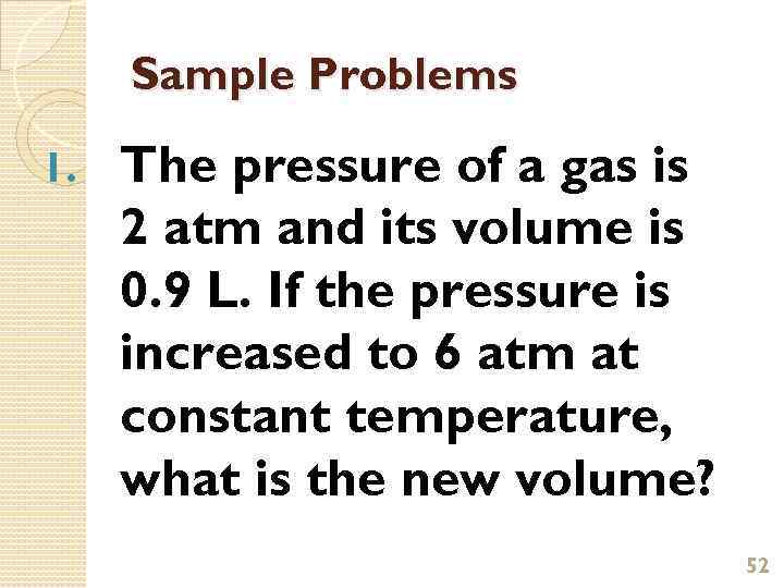 Sample Problems 1. The pressure of a gas is 2 atm and its volume