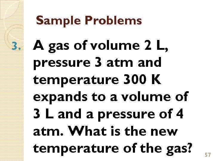 Sample Problems 3. A gas of volume 2 L, pressure 3 atm and temperature