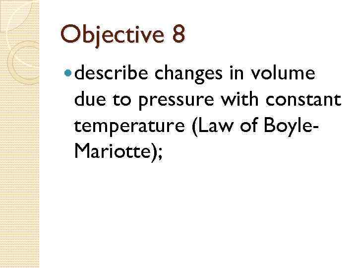 Objective 8 describe changes in volume due to pressure with constant temperature (Law of