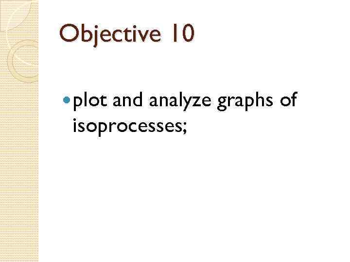 Objective 10 plot and analyze graphs of isoprocesses; 