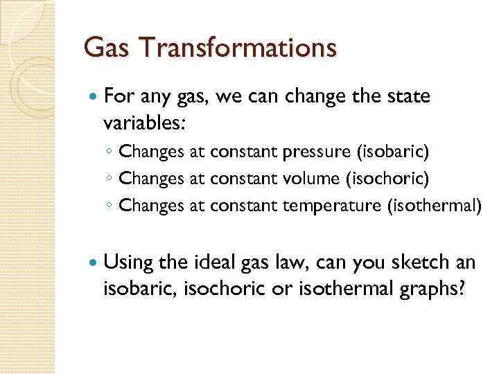 Gas Transformations For any gas, we can change the state variables: ◦ Changes at