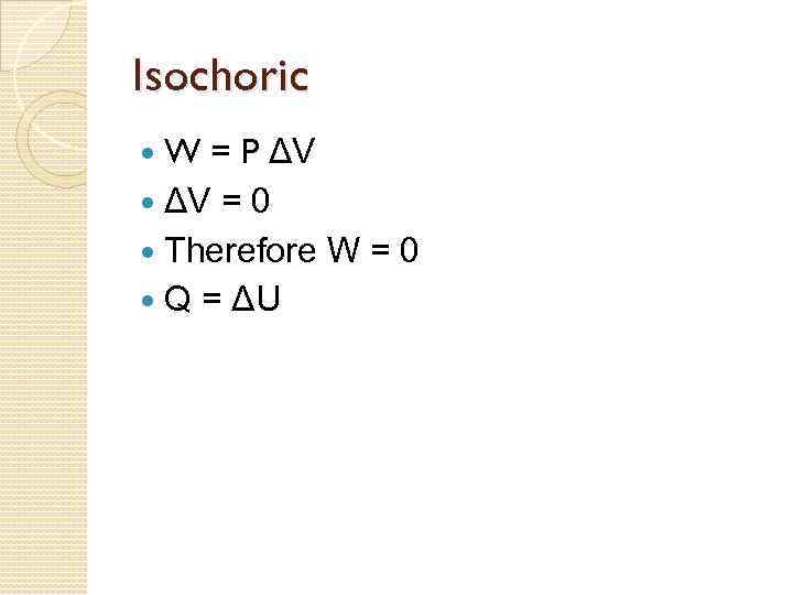 Isochoric W = P ΔV = 0 Therefore W = 0 Q = ΔU