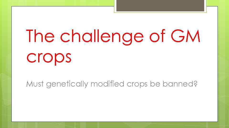 The challenge of GM crops Must genetically modified crops be banned? 