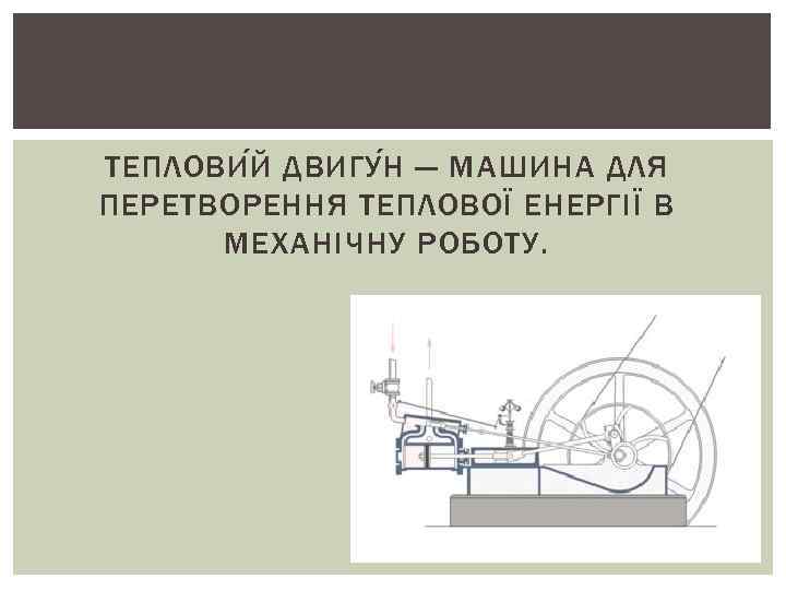 ТЕПЛОВИ Й ДВИГУ Н — МАШИНА ДЛЯ ПЕРЕТВОРЕННЯ ТЕПЛОВОЇ ЕНЕРГІЇ В МЕХАНІЧНУ РОБОТУ. 