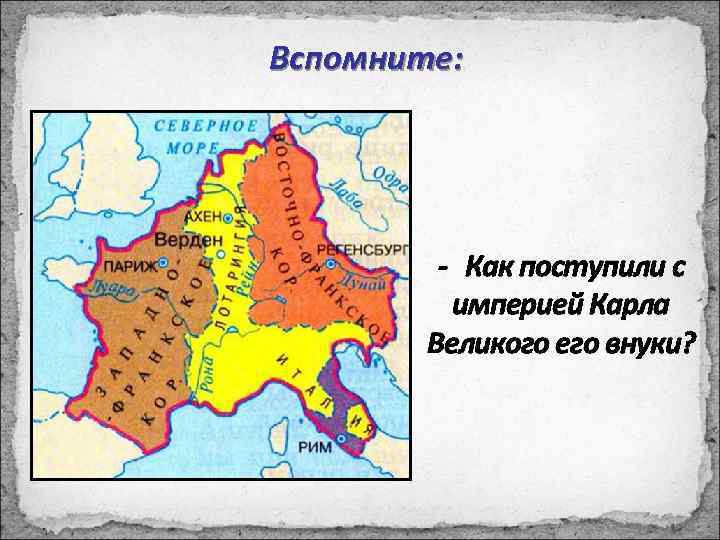 Вспомните: - Как поступили с империей Карла Великого его внуки? 