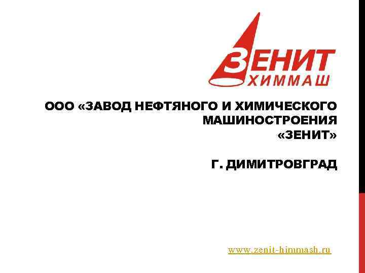 ООО «ЗАВОД НЕФТЯНОГО И ХИМИЧЕСКОГО МАШИНОСТРОЕНИЯ «ЗЕНИТ» Г. ДИМИТРОВГРАД www. zenit-himmash. ru 