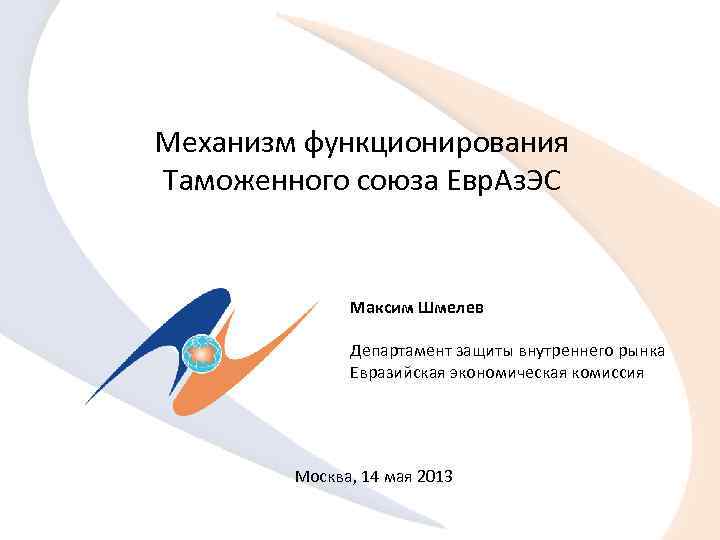 Механизм функционирования Таможенного союза Евр. Аз. ЭС Максим Шмелев Департамент защиты внутреннего рынка Евразийская