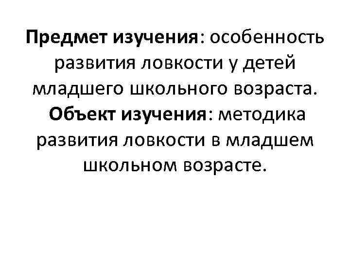 Предмет изучения: особенность развития ловкости у детей младшего школьного возраста. Объект изучения: методика развития