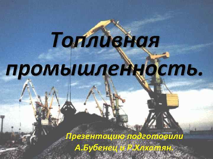 Топливная промышленность. Презентацию подготовили А. Бубенец и Р. Хлхатян. 