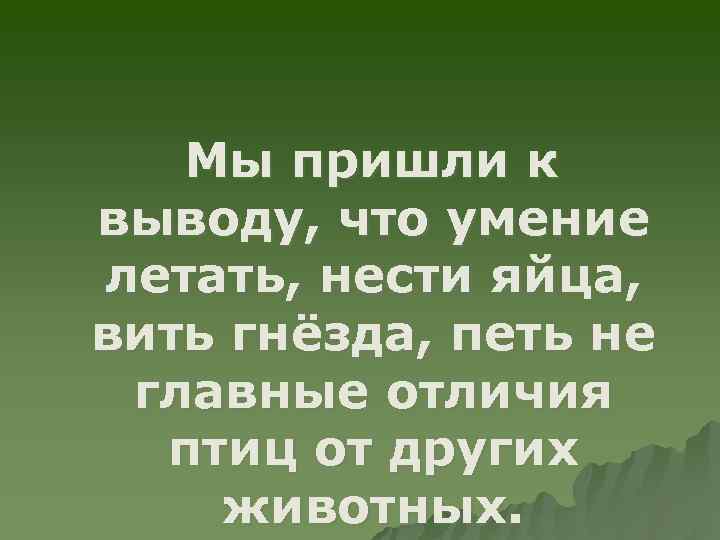 Мы пришли к выводу, что умение летать, нести яйца, вить гнёзда, петь не главные