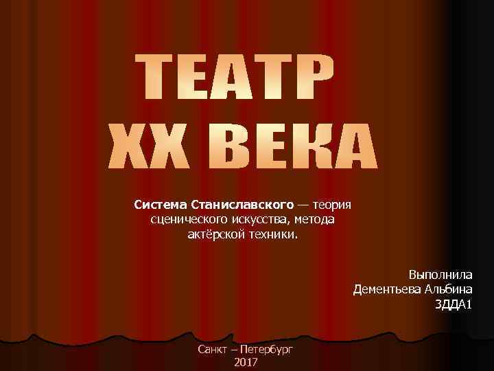 Система Станиславского — теория сценического искусства, метода актёрской техники. Выполнила Дементьева Альбина 3 ДДА