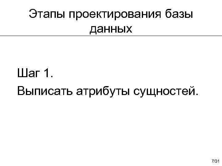 Этапы проектирования базы данных Шаг 1. Выписать атрибуты сущностей. 7/31 