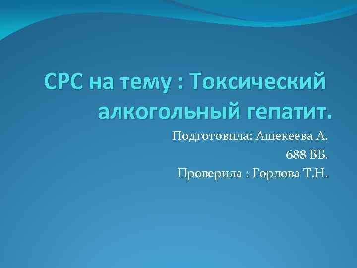 СРС на тему : Токсический алкогольный гепатит. Подготовила: Ашекеева А. 688 ВБ. Проверила :