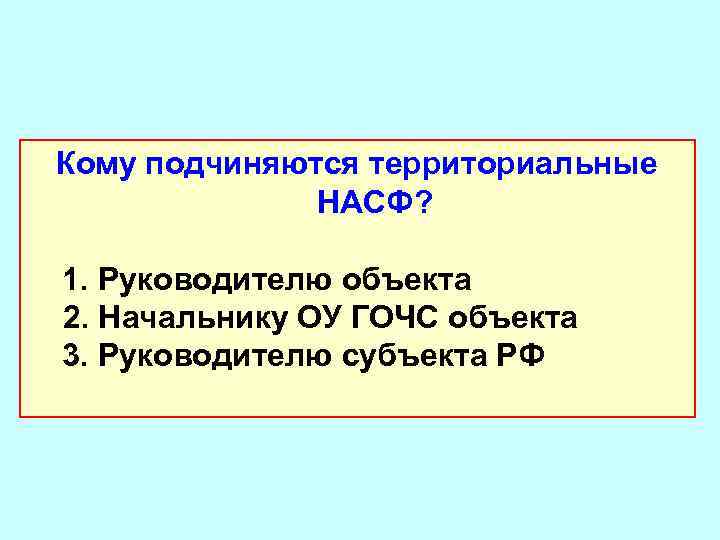 Кому подчиняются территориальные НАСФ? 1. Руководителю объекта 2. Начальнику ОУ ГОЧС объекта 3. Руководителю