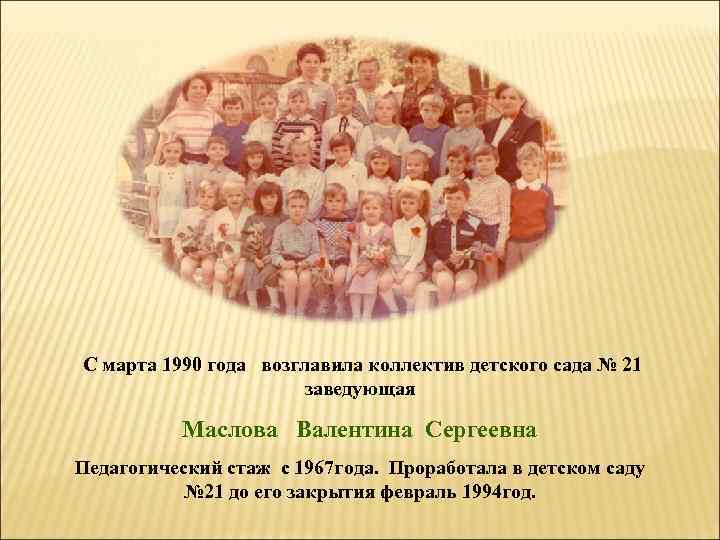 С марта 1990 года возглавила коллектив детского сада № 21 заведующая Маслова Валентина Сергеевна