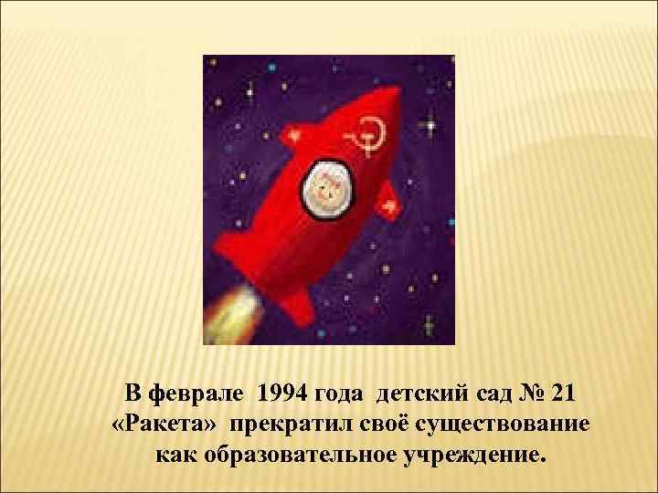 В феврале 1994 года детский сад № 21 «Ракета» прекратил своё существование как образовательное