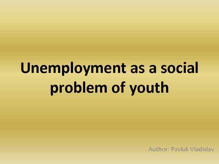 Unemployment as a social problem of youth Author: Pavluk Vladislav 