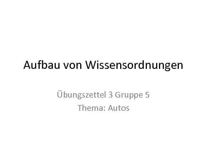 Aufbau von Wissensordnungen Übungszettel 3 Gruppe 5 Thema: Autos 