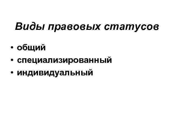 Виды правовых статусов • общий • специализированный • индивидуальный 