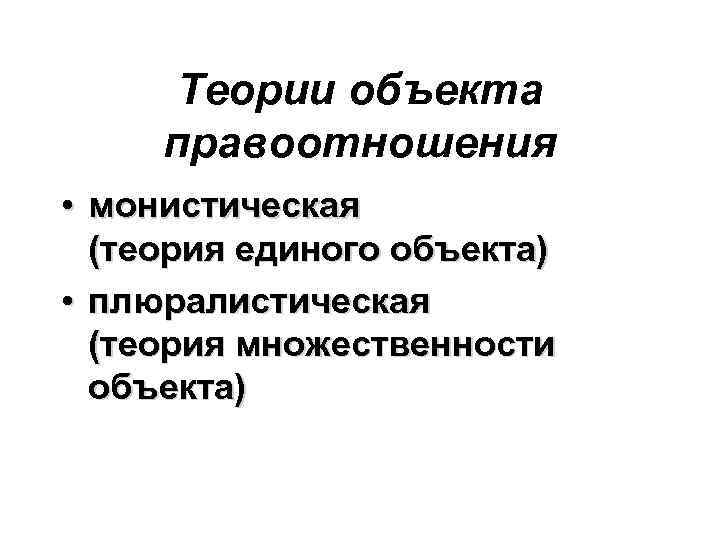 Теории объекта правоотношения • монистическая (теория единого объекта) • плюралистическая (теория множественности объекта) 