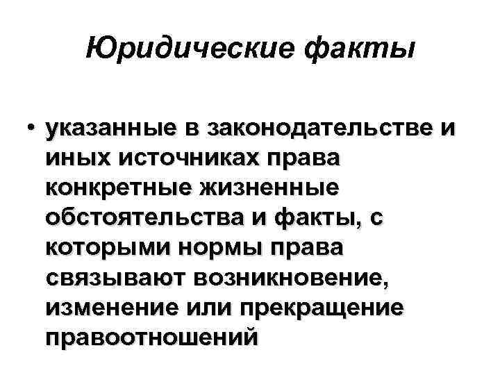 Юридические факты • указанные в законодательстве и иных источниках права конкретные жизненные обстоятельства и