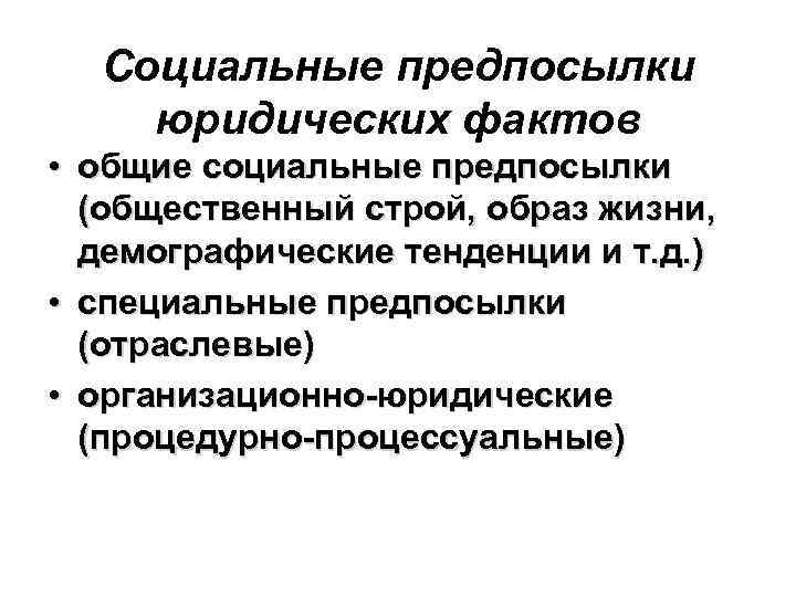 Социальные предпосылки юридических фактов • общие социальные предпосылки (общественный строй, образ жизни, демографические тенденции