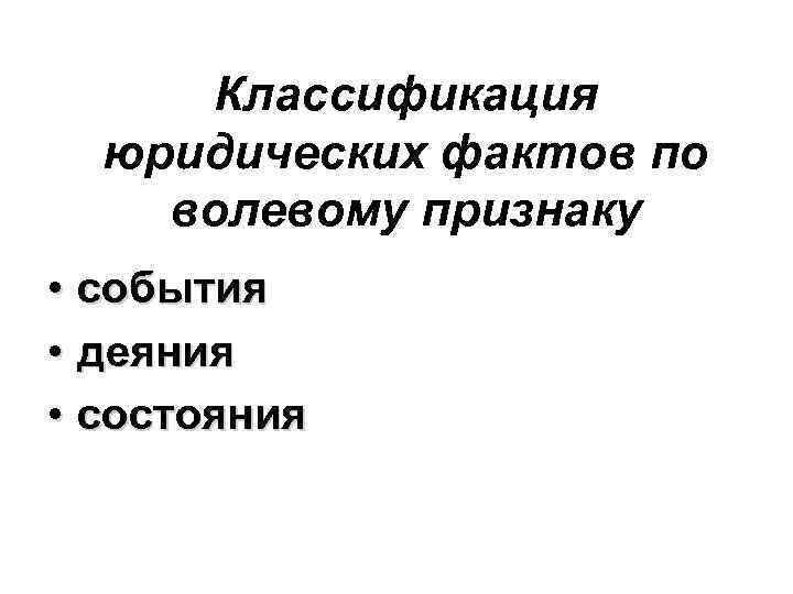 Классификация юридических фактов по волевому признаку • события • деяния • состояния 