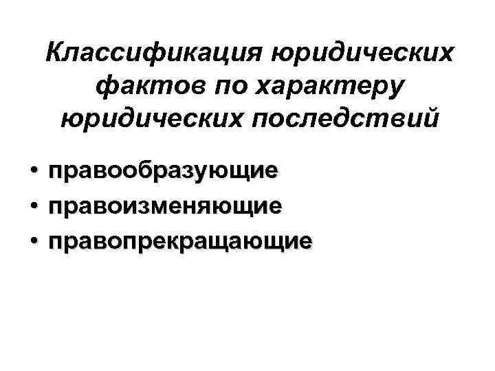 Классификация юридических фактов по характеру юридических последствий • • • правообразующие правоизменяющие правопрекращающие 