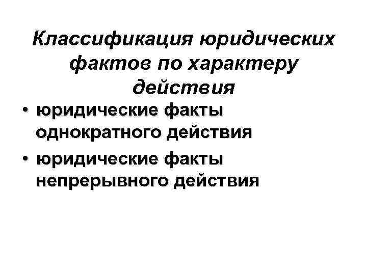 Классификация юридических фактов по характеру действия • юридические факты однократного действия • юридические факты