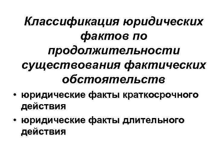 Классификация юридических фактов по продолжительности существования фактических обстоятельств • юридические факты краткосрочного действия •