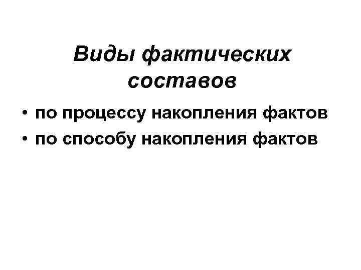 Виды фактических составов • по процессу накопления фактов • по способу накопления фактов 