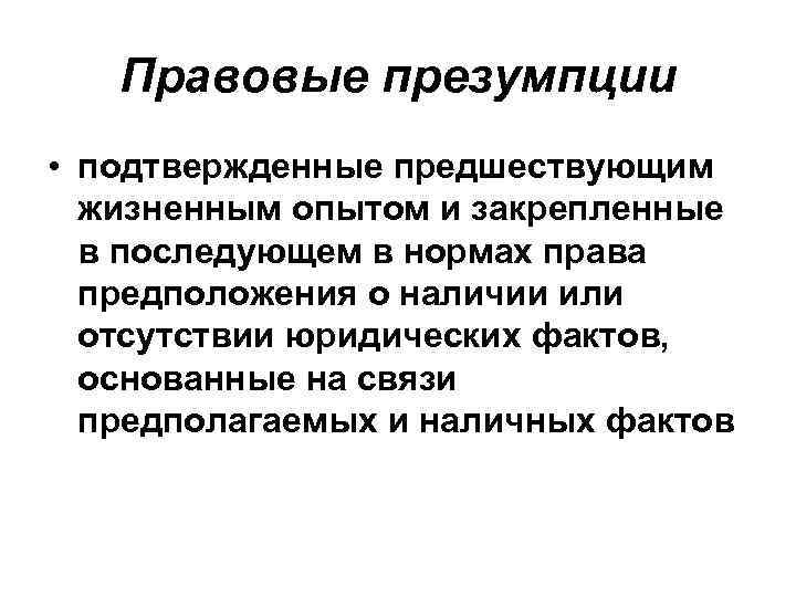 Правовые презумпции • подтвержденные предшествующим жизненным опытом и закрепленные в последующем в нормах права