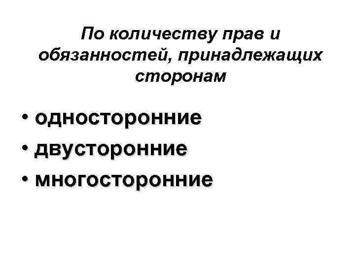 По количеству прав и обязанностей, принадлежащих сторонам • односторонние • двусторонние • многосторонние 