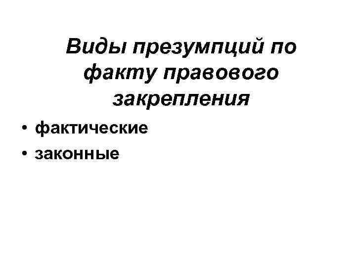 Виды презумпций по факту правового закрепления • фактические • законные 