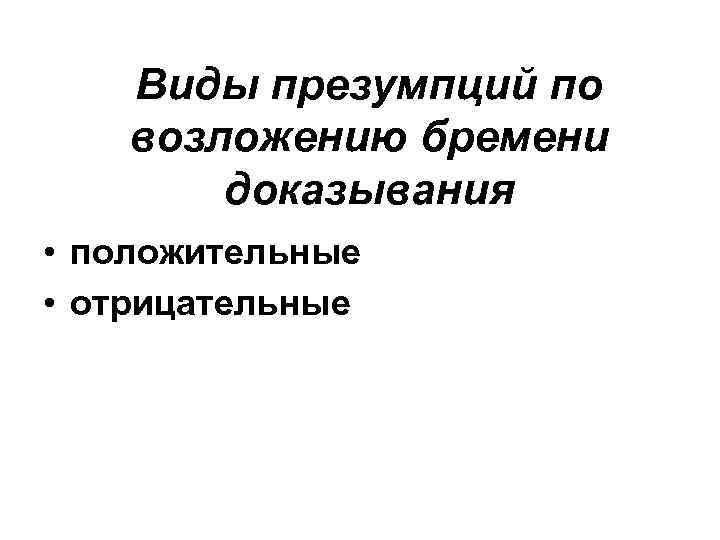 Виды презумпций по возложению бремени доказывания • положительные • отрицательные 