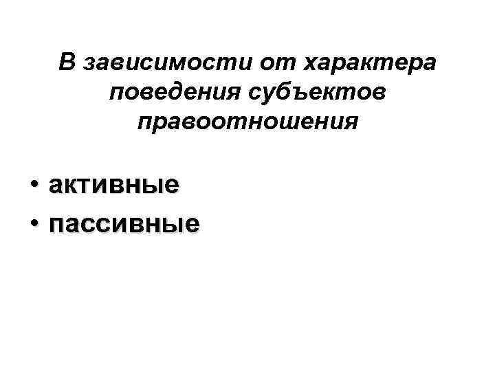 В зависимости от характера поведения субъектов правоотношения • активные • пассивные 