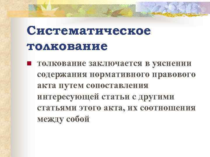 Систематическое толкование n толкование заключается в уяснении содержания нормативного правового акта путем сопоставления интересующей