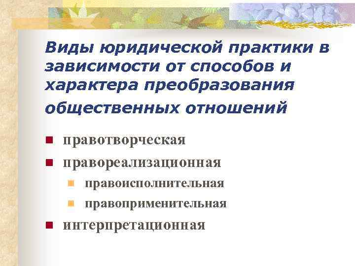 Виды юридической практики в зависимости от способов и характера преобразования общественных отношений n n
