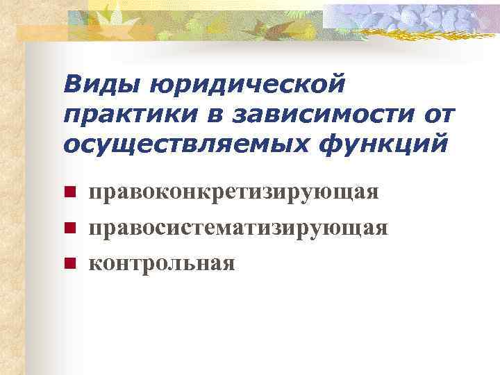 Виды юридической практики в зависимости от осуществляемых функций n n n правоконкретизирующая правосистематизирующая контрольная